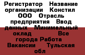 Регистратор › Название организации ­ Констил, ООО › Отрасль предприятия ­ Ввод данных › Минимальный оклад ­ 22 000 - Все города Работа » Вакансии   . Тульская обл.